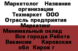 Маркетолог › Название организации ­ Техмаркет, ООО › Отрасль предприятия ­ Маркетинг › Минимальный оклад ­ 20 000 - Все города Работа » Вакансии   . Кировская обл.,Киров г.